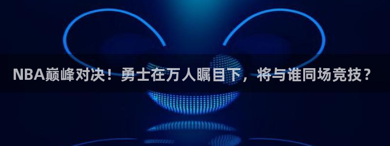 NBA巅峰对决！勇士在万人瞩目下，将与谁同场竞技？